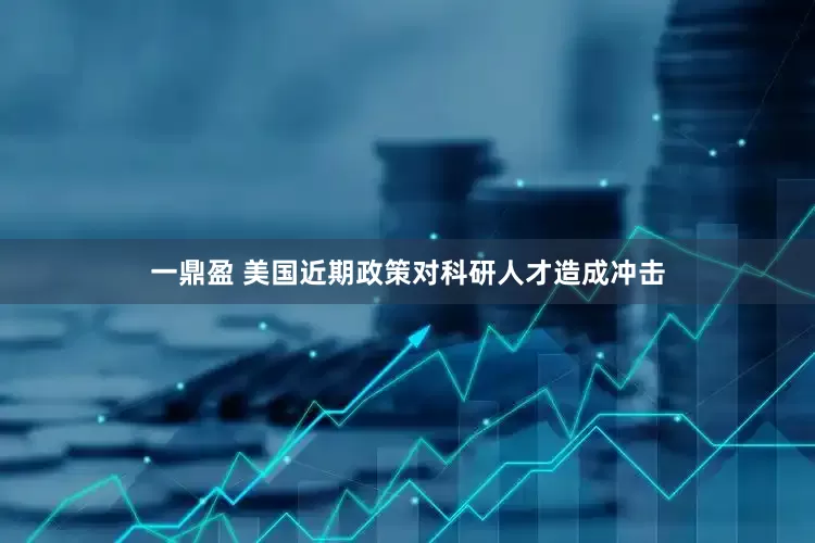 一鼎盈 美国近期政策对科研人才造成冲击