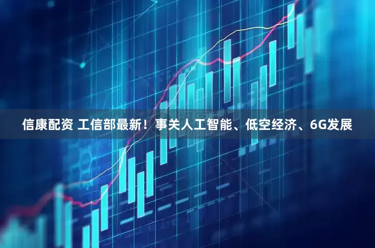 信康配资 工信部最新！事关人工智能、低空经济、6G发展