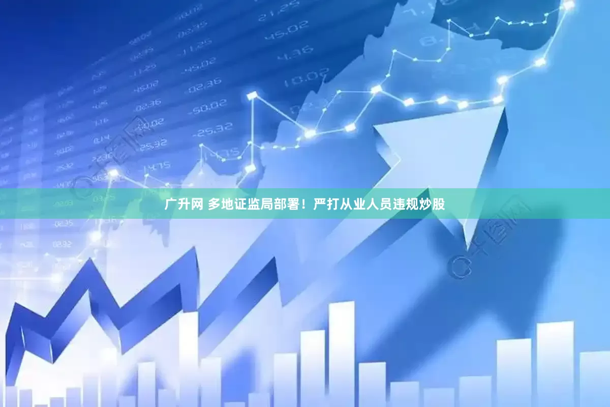 广升网 多地证监局部署！严打从业人员违规炒股