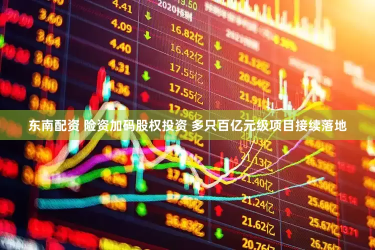 东南配资 险资加码股权投资 多只百亿元级项目接续落地