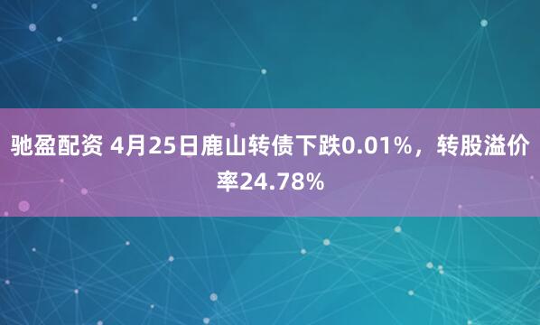 驰盈配资 4月25日鹿山转债下跌0.01%，转股溢价率24.78%