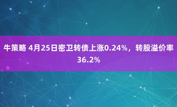牛策略 4月25日密卫转债上涨0.24%，转股溢价率36.2%