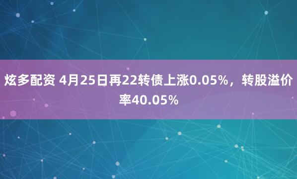 炫多配资 4月25日再22转债上涨0.05%，转股溢价率40.05%