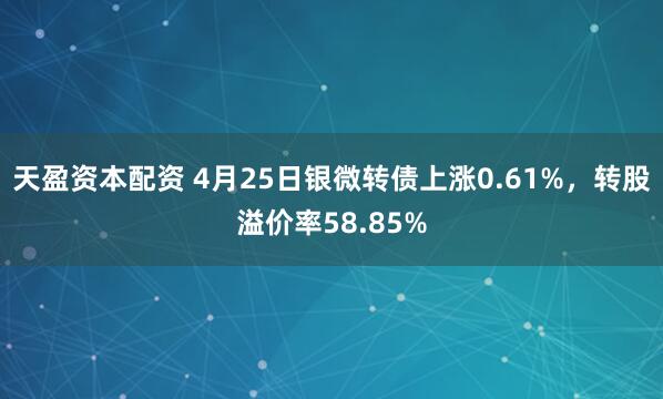 天盈资本配资 4月25日银微转债上涨0.61%，转股溢价率58.85%