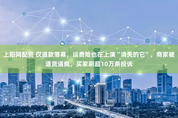 上阳网配资 仅退款落幕，运费险也在上演“消失的它”，商家被退货逼疯，买家刷超10万条投诉