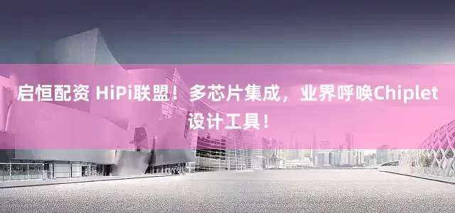 启恒配资 HiPi联盟！多芯片集成，业界呼唤Chiplet设计工具！