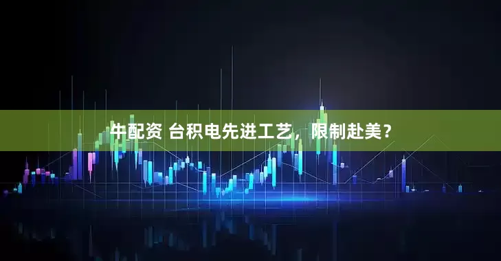 牛配资 台积电先进工艺，限制赴美？