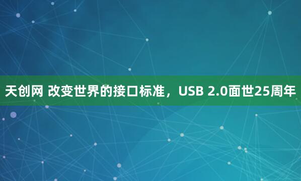 天创网 改变世界的接口标准，USB 2.0面世25周年