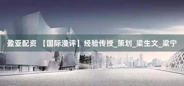 盈亚配资 【国际漫评】经验传授_策划_梁生文_梁宁