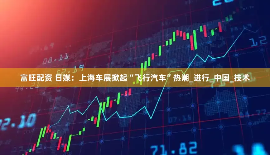 富旺配资 日媒：上海车展掀起“飞行汽车”热潮_进行_中国_技术
