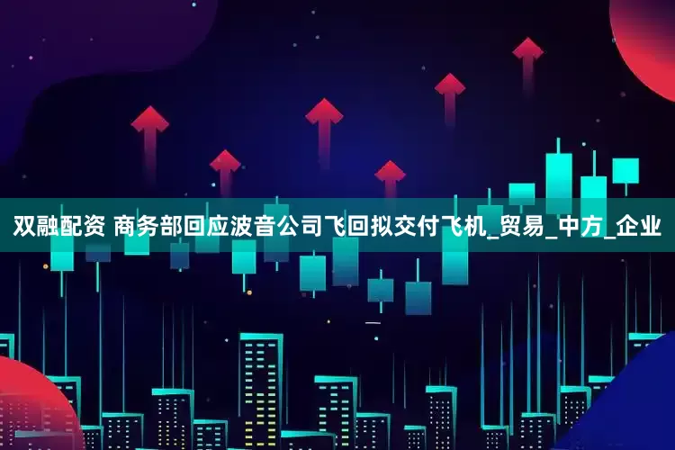双融配资 商务部回应波音公司飞回拟交付飞机_贸易_中方_企业