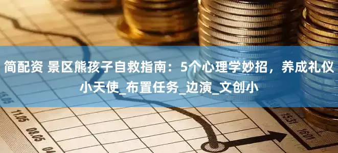 简配资 景区熊孩子自救指南：5个心理学妙招，养成礼仪小天使_布置任务_边演_文创小