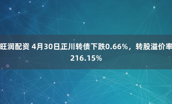 旺润配资 4月30日正川转债下跌0.66%，转股溢价率216.15%