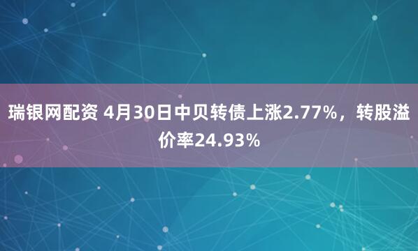 瑞银网配资 4月30日中贝转债上涨2.77%，转股溢价率24.93%
