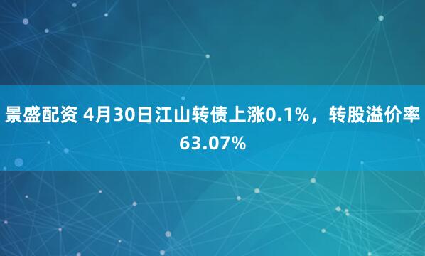 景盛配资 4月30日江山转债上涨0.1%，转股溢价率63.07%