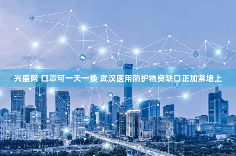 兴盛网 口罩可一天一换 武汉医用防护物资缺口正加紧堵上