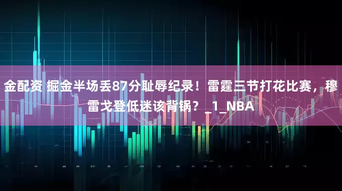 金配资 掘金半场丢87分耻辱纪录！雷霆三节打花比赛，穆雷戈登低迷该背锅？_1_NBA