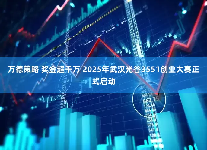 万德策略 奖金超千万 2025年武汉光谷3551创业大赛正式启动