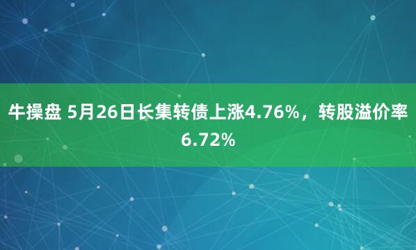 牛操盘 5月26日长集转债上涨4.76%，转股溢价率6.72%