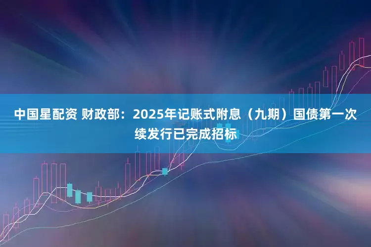 中国星配资 财政部：2025年记账式附息（九期）国债第一次续发行已完成招标