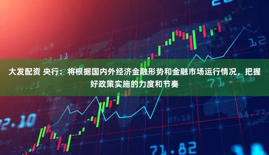 大发配资 央行：将根据国内外经济金融形势和金融市场运行情况，把握好政策实施的力度和节奏