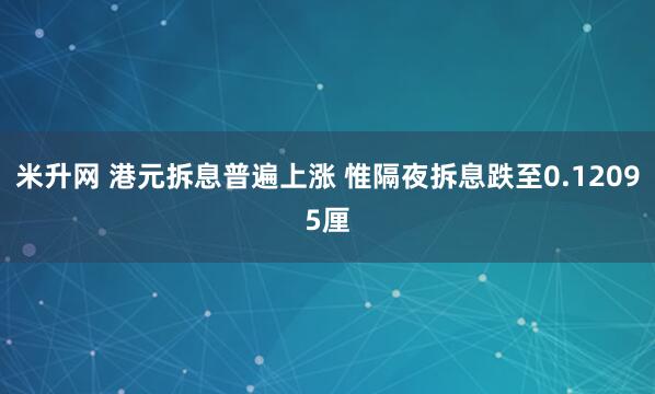 米升网 港元拆息普遍上涨 惟隔夜拆息跌至0.12095厘