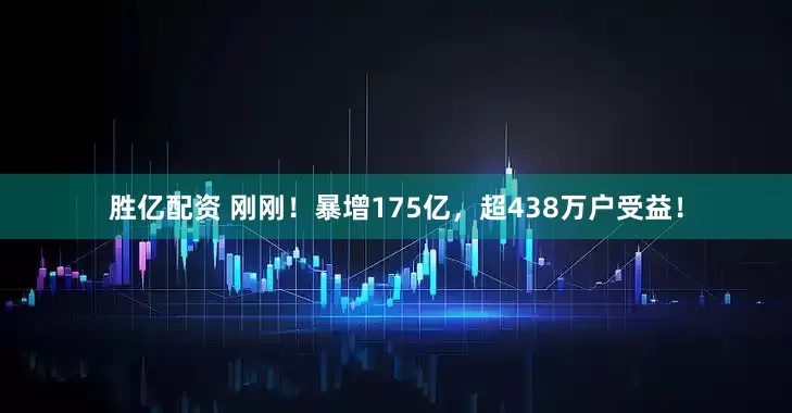 胜亿配资 刚刚！暴增175亿，超438万户受益！