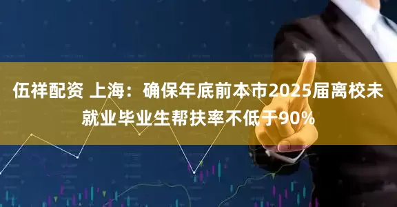 伍祥配资 上海：确保年底前本市2025届离校未就业毕业生帮扶率不低于90%