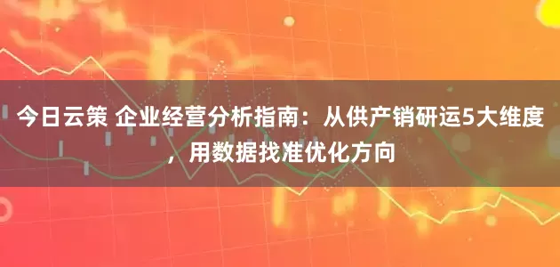 今日云策 企业经营分析指南：从供产销研运5大维度，用数据找准优化方向