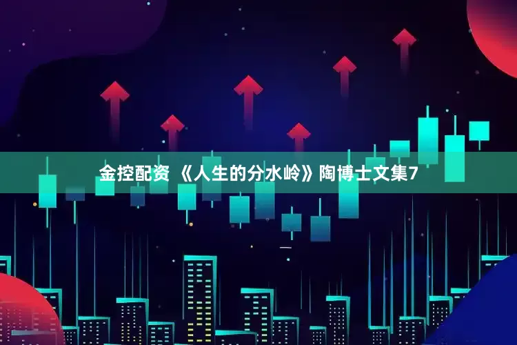金控配资 《人生的分水岭》陶博士文集7