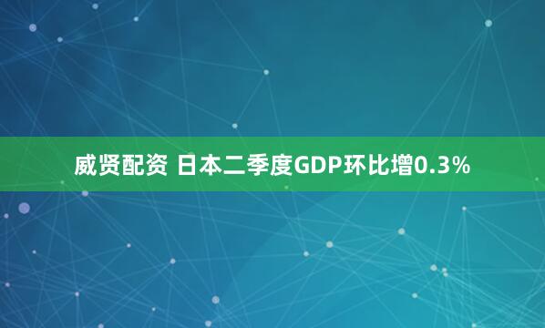 威贤配资 日本二季度GDP环比增0.3%