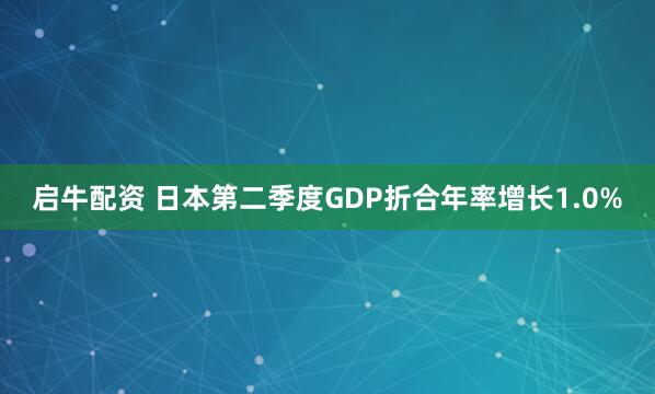 启牛配资 日本第二季度GDP折合年率增长1.0%