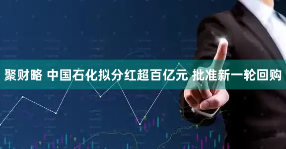 聚财略 中国石化拟分红超百亿元 批准新一轮回购