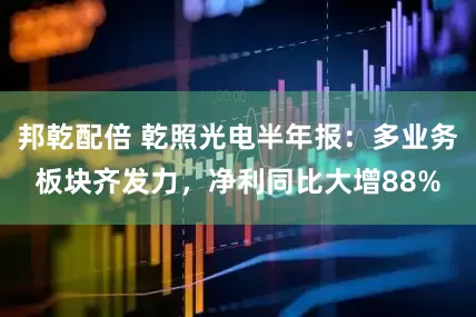 邦乾配倍 乾照光电半年报：多业务板块齐发力，净利同比大增88%
