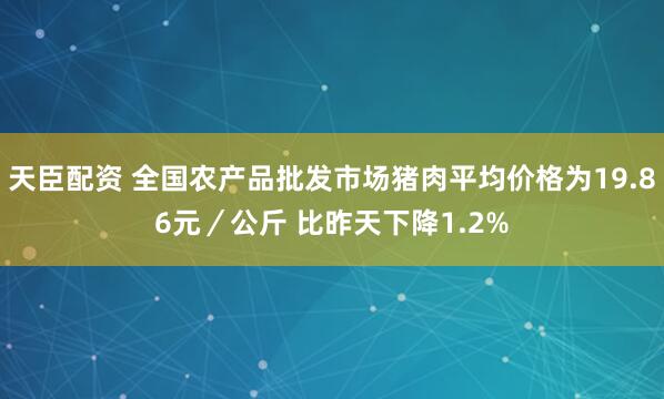 天臣配资 全国农产品批发市场猪肉平均价格为19.86元／公斤 比昨天下降1.2%