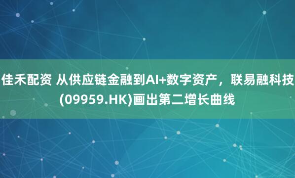 佳禾配资 从供应链金融到AI+数字资产，联易融科技(09959.HK)画出第二增长曲线