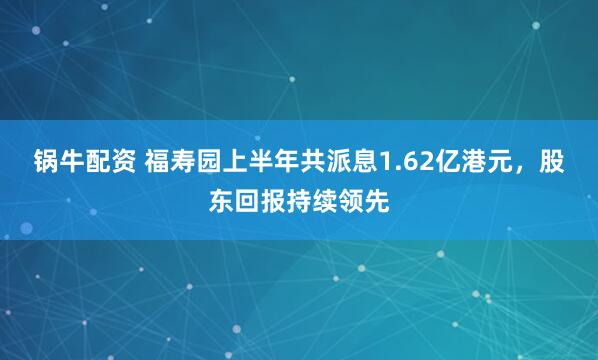 锅牛配资 福寿园上半年共派息1.62亿港元，股东回报持续领先
