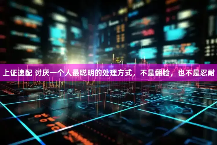 上证速配 讨厌一个人最聪明的处理方式，不是翻脸，也不是忍耐