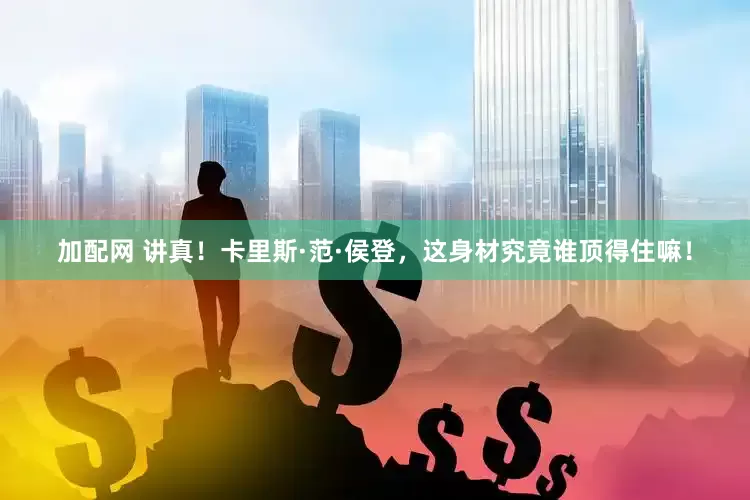 加配网 讲真！卡里斯·范·侯登，这身材究竟谁顶得住嘛！