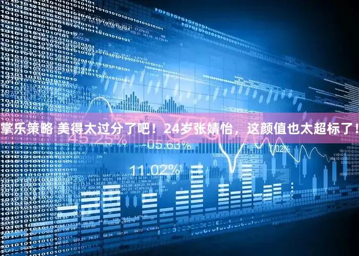 掌乐策略 美得太过分了吧！24岁张婧怡，这颜值也太超标了！
