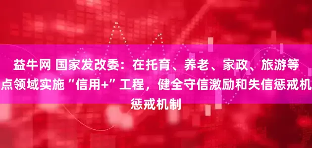 益牛网 国家发改委：在托育、养老、家政、旅游等重点领域实施“信用+”工程，健全守信激励和失信惩戒机制