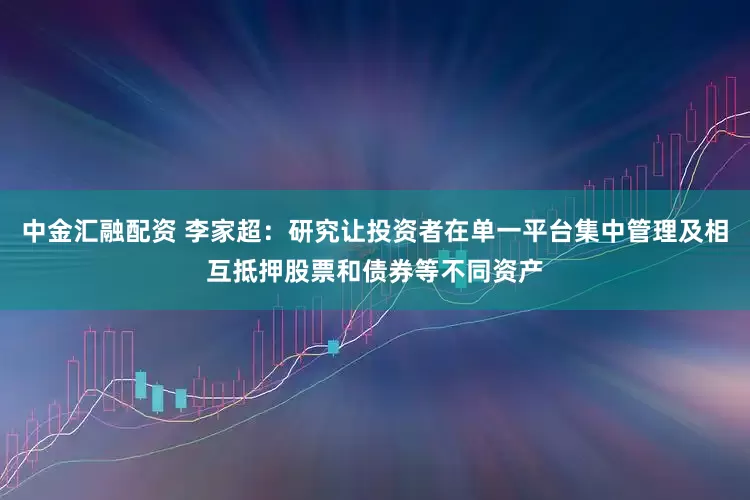 中金汇融配资 李家超：研究让投资者在单一平台集中管理及相互抵押股票和债券等不同资产