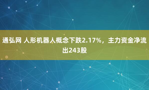 通弘网 人形机器人概念下跌2.17%，主力资金净流出243股