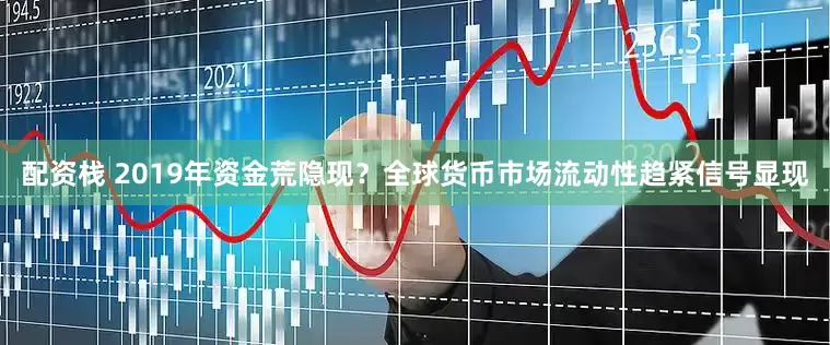 配资栈 2019年资金荒隐现？全球货币市场流动性趋紧信号显现