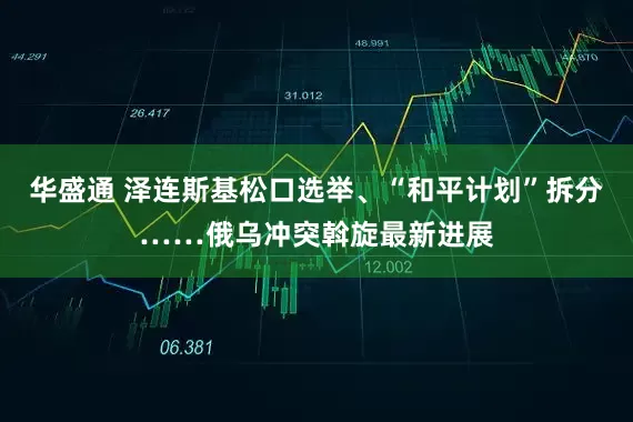 华盛通 泽连斯基松口选举、“和平计划”拆分……俄乌冲突斡旋最新进展