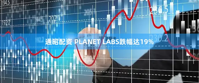 通昭配资 PLANET LABS跌幅达19%