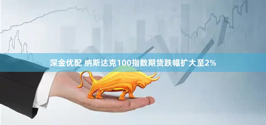 深金优配 纳斯达克100指数期货跌幅扩大至2%