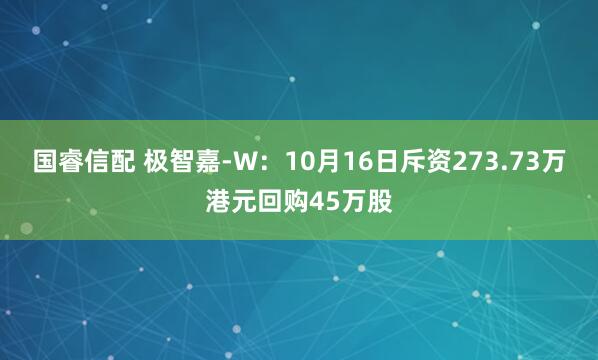 国睿信配 极智嘉-W：10月16日斥资273.73万港元回购45万股