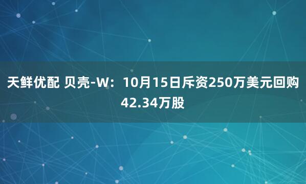 天鲜优配 贝壳-W：10月15日斥资250万美元回购42.34万股