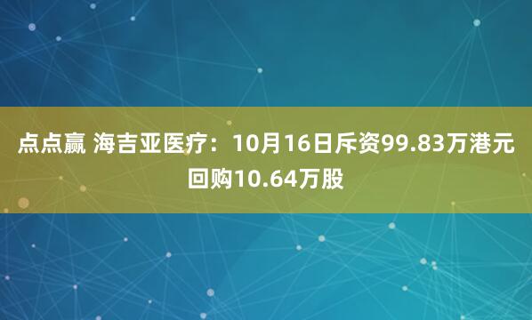 点点赢 海吉亚医疗：10月16日斥资99.83万港元回购10.64万股